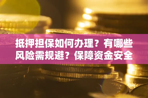 武汉抵押担保如何办理？有哪些风险需规避？保障资金安全