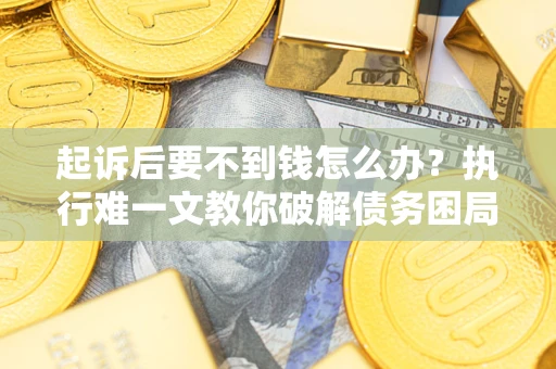 武汉起诉后要不到钱怎么办？执行难一文教你破解债务困局