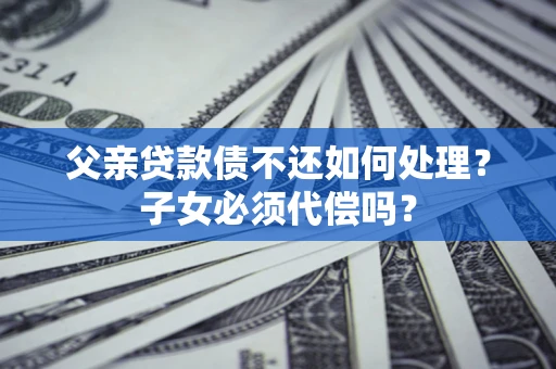武汉父亲贷款债不还如何处理？子女必须代偿吗？