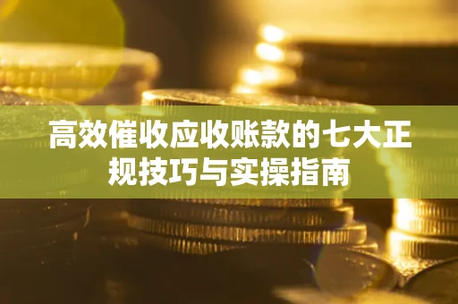 武汉高效催收应收账款的七大正规技巧与实操指南