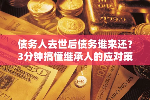 武汉债务人去世后债务谁来还？3分钟搞懂继承人的应对策略