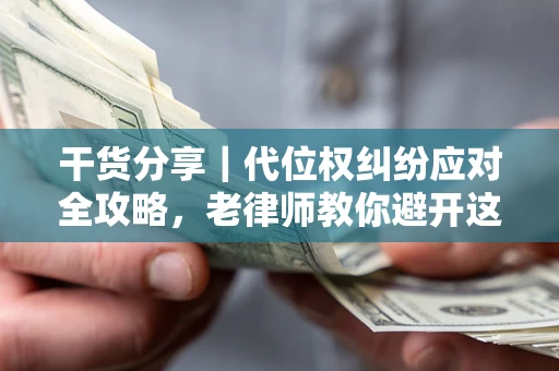 武汉干货分享｜代位权纠纷应对全攻略，老律师教你避开这5大雷区