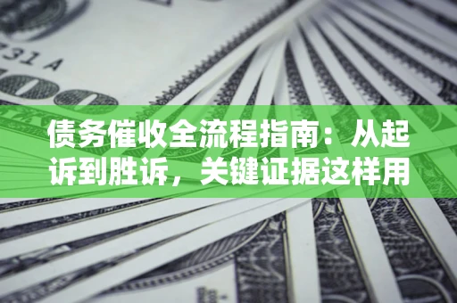 武汉债务催收全流程指南：从起诉到胜诉，关键证据这样用