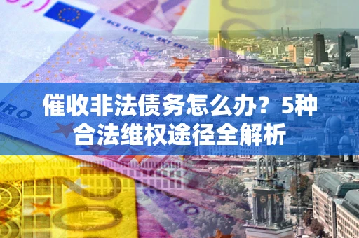 武汉催收非法债务怎么办？5种合法维权途径全解析