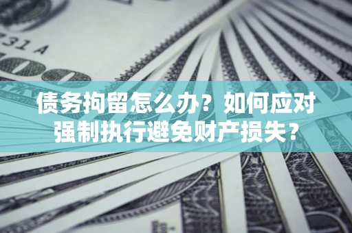 武汉债务拘留怎么办？如何应对强制执行避免财产损失？