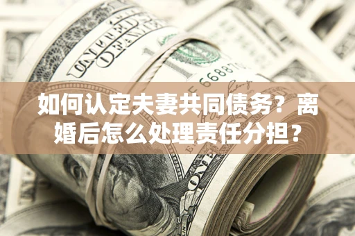 武汉如何认定夫妻共同债务？离婚后怎么处理责任分担？