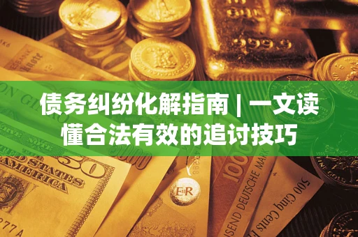 武汉债务纠纷化解指南 | 一文读懂合法有效的追讨技巧
