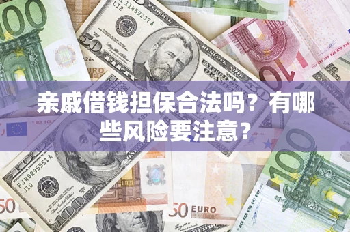 武汉亲戚借钱担保合法吗？有哪些风险要注意？