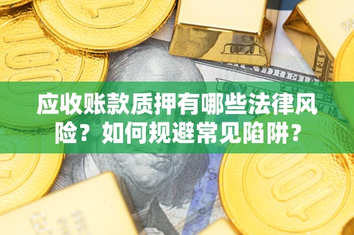 武汉应收账款质押有哪些法律风险？如何规避常见陷阱？
