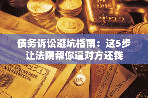 武汉债务诉讼避坑指南：这5步让法院帮你逼对方还钱