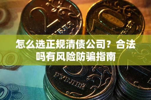武汉怎么选正规清债公司？合法吗有风险防骗指南