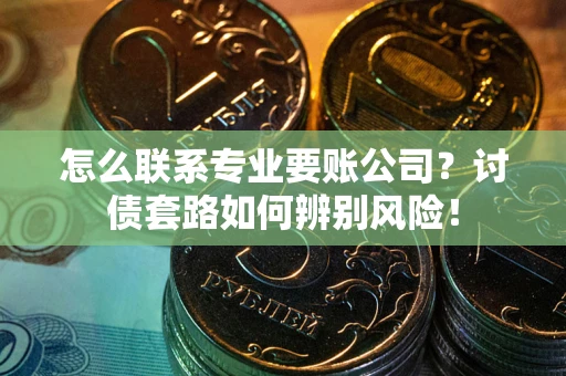 武汉怎么联系专业要账公司？讨债套路如何辨别风险！