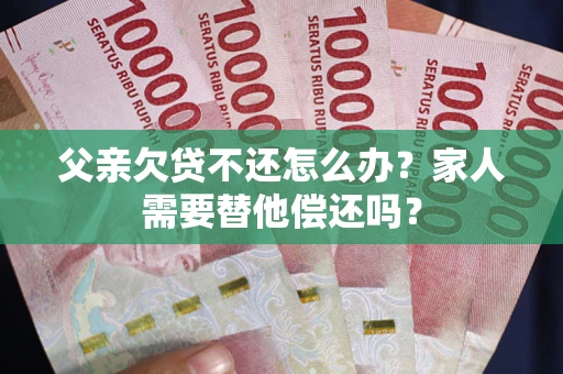 武汉父亲欠贷不还怎么办？家人需要替他偿还吗？