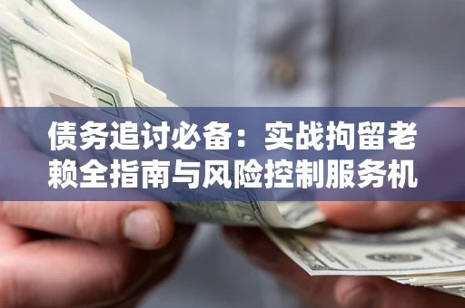 武汉债务追讨必备：实战拘留老赖全指南与风险控制服务机构推荐