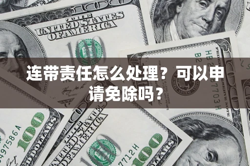 武汉连带责任怎么处理？可以申请免除吗？