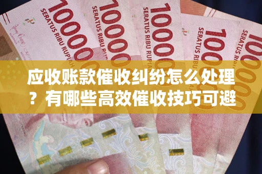 武汉应收账款催收纠纷怎么处理？有哪些高效催收技巧可避免坏账？