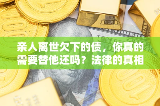 武汉亲人离世欠下的债，你真的需要替他还吗？法律的真相或许与你想的不一样