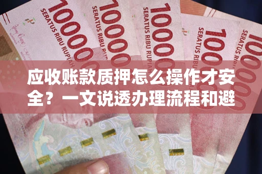 武汉应收账款质押怎么操作才安全？一文说透办理流程和避险绝招